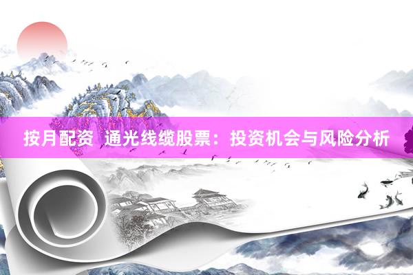 按月配资  通光线缆股票：投资机会与风险分析