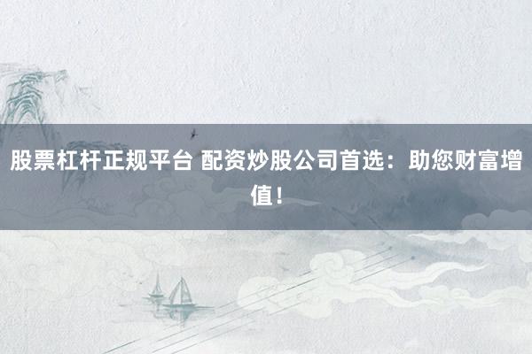 股票杠杆正规平台 配资炒股公司首选：助您财富增值！