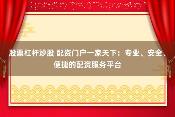 股票杠杆炒股 配资门户一家天下：专业、安全、便捷的配资服务平台