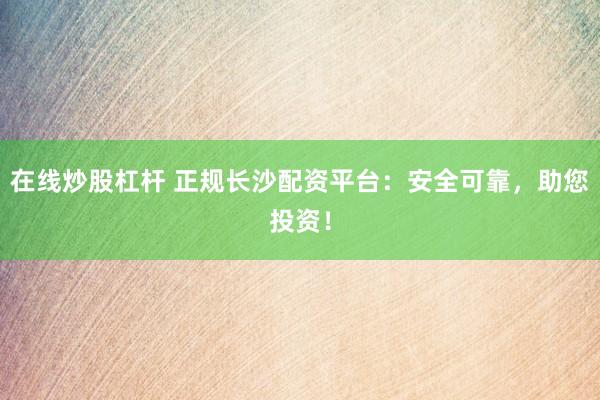 在线炒股杠杆 正规长沙配资平台：安全可靠，助您投资！