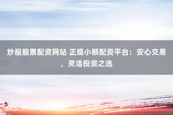 炒股股票配资网站 正规小额配资平台：安心交易，灵活投资之选