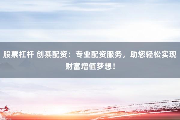 股票杠杆 创綦配资：专业配资服务，助您轻松实现财富增值梦想！