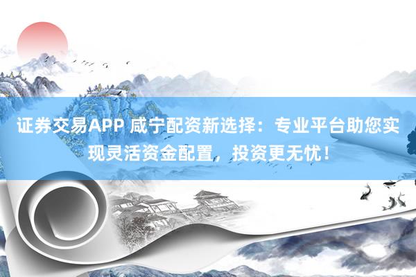 证券交易APP 咸宁配资新选择：专业平台助您实现灵活资金配置，投资更无忧！