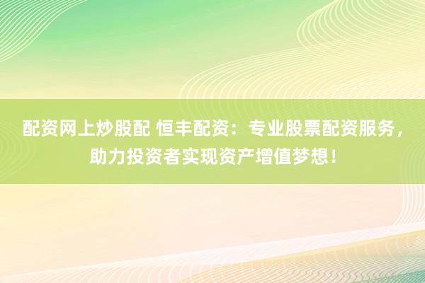 配资网上炒股配 恒丰配资：专业股票配资服务，助力投资者实现资产增值梦想！