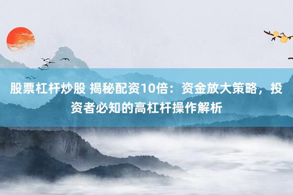 股票杠杆炒股 揭秘配资10倍：资金放大策略，投资者必知的高杠杆操作解析