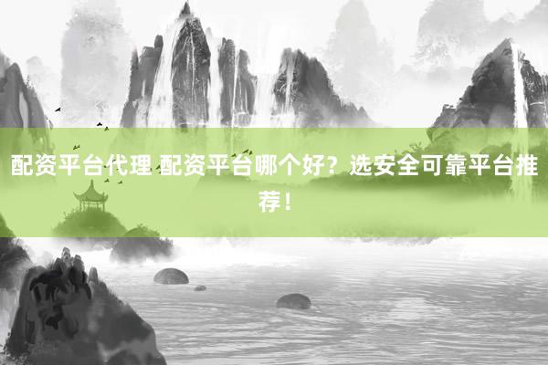 配资平台代理 配资平台哪个好？选安全可靠平台推荐！