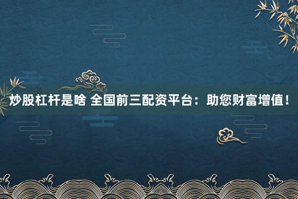 炒股杠杆是啥 全国前三配资平台：助您财富增值！