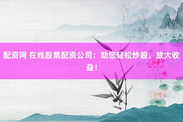 配资网 在线股票配资公司：助您轻松炒股，放大收益！