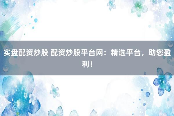 实盘配资炒股 配资炒股平台网：精选平台，助您盈利！