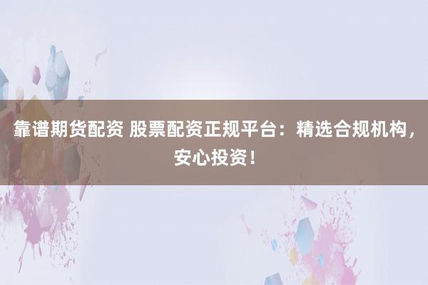 靠谱期货配资 股票配资正规平台：精选合规机构，安心投资！