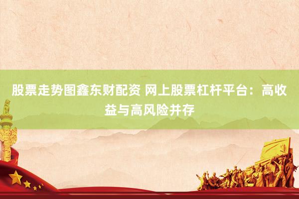 股票走势图鑫东财配资 网上股票杠杆平台：高收益与高风险并存