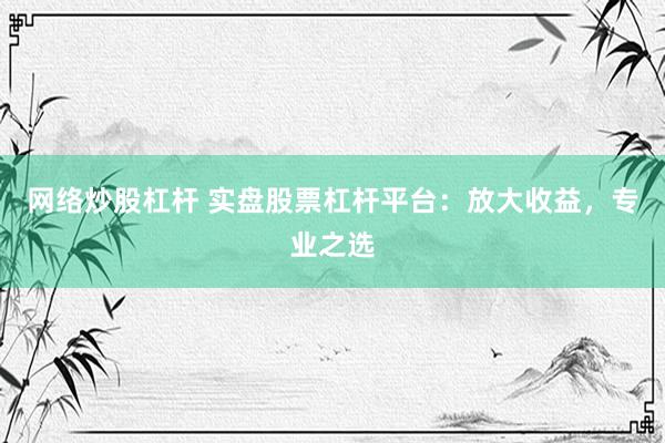 网络炒股杠杆 实盘股票杠杆平台：放大收益，专业之选