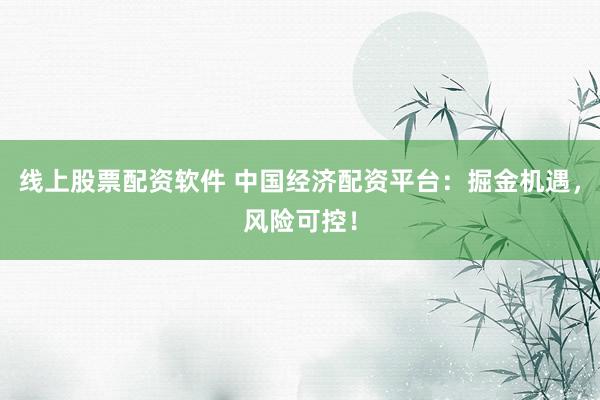 线上股票配资软件 中国经济配资平台：掘金机遇，风险可控！