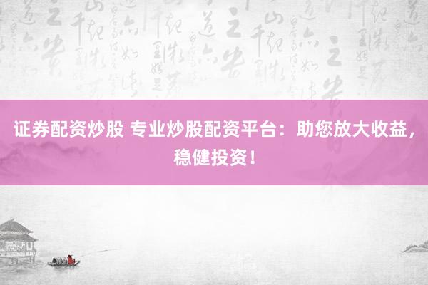 证券配资炒股 专业炒股配资平台：助您放大收益，稳健投资！
