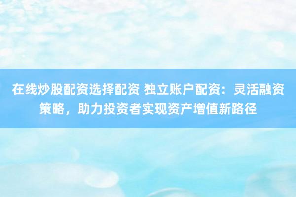 在线炒股配资选择配资 独立账户配资：灵活融资策略，助力投资者实现资产增值新路径