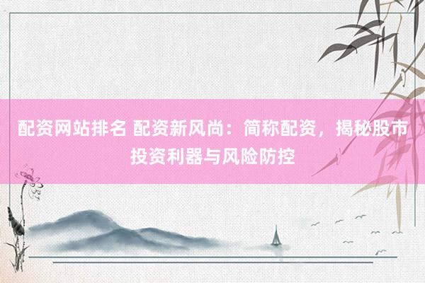 配资网站排名 配资新风尚：简称配资，揭秘股市投资利器与风险防控