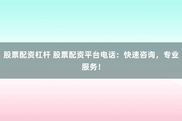 股票配资杠杆 股票配资平台电话：快速咨询，专业服务！