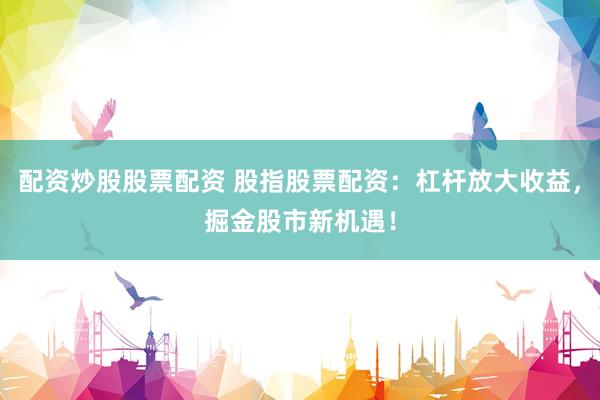 配资炒股股票配资 股指股票配资：杠杆放大收益，掘金股市新机遇！