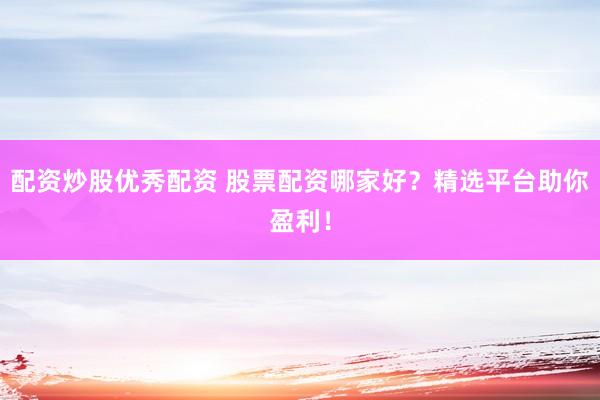 配资炒股优秀配资 股票配资哪家好？精选平台助你盈利！