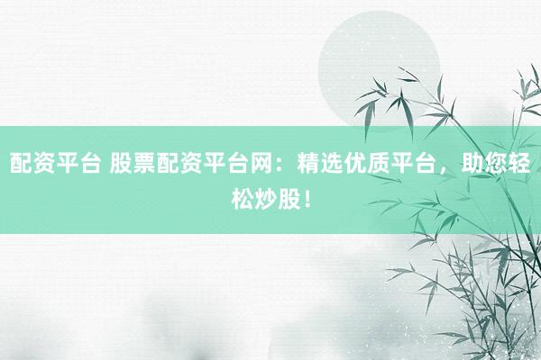 配资平台 股票配资平台网：精选优质平台，助您轻松炒股！