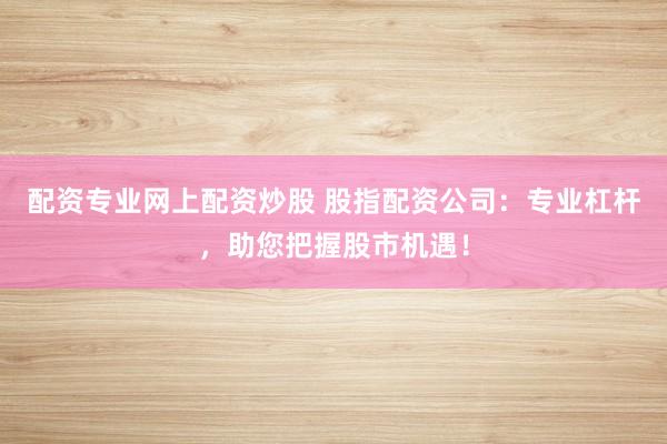 配资专业网上配资炒股 股指配资公司：专业杠杆，助您把握股市机遇！