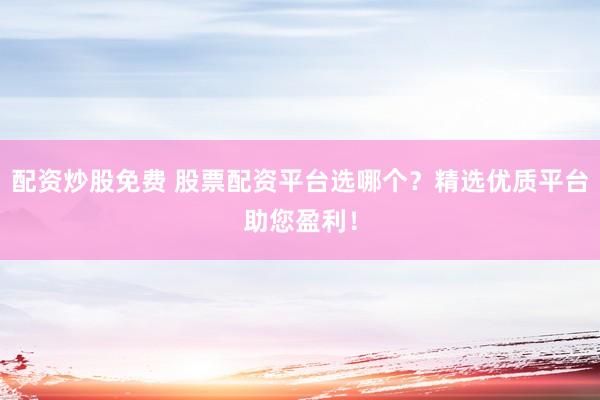 配资炒股免费 股票配资平台选哪个？精选优质平台助您盈利！