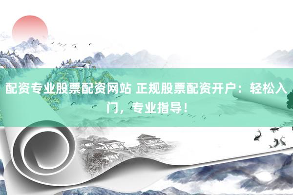 配资专业股票配资网站 正规股票配资开户：轻松入门，专业指导！
