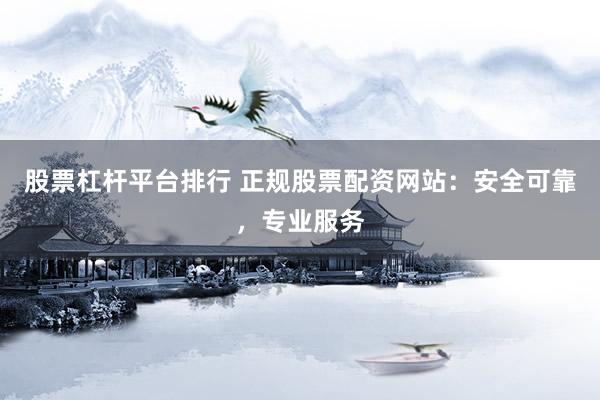 股票杠杆平台排行 正规股票配资网站：安全可靠，专业服务