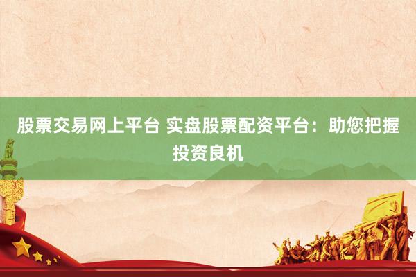 股票交易网上平台 实盘股票配资平台：助您把握投资良机