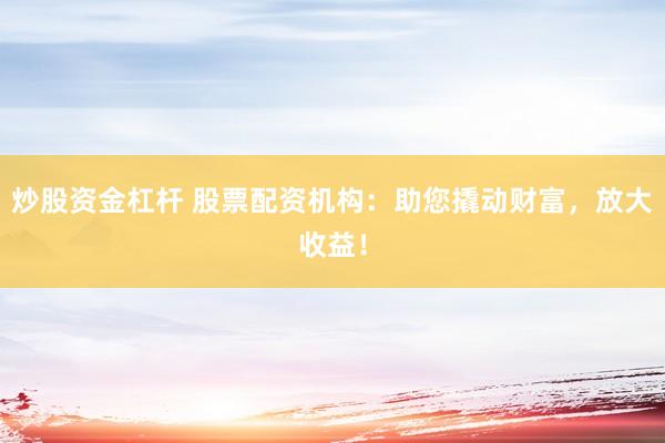 炒股资金杠杆 股票配资机构：助您撬动财富，放大收益！