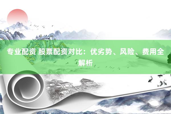 专业配资 股票配资对比：优劣势、风险、费用全解析