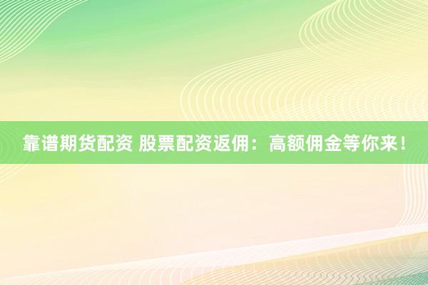 靠谱期货配资 股票配资返佣：高额佣金等你来！