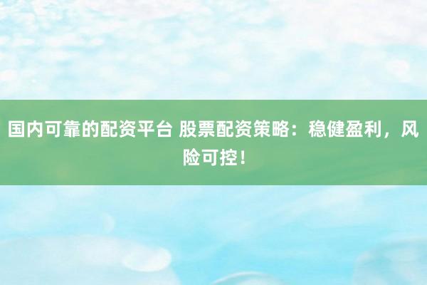 国内可靠的配资平台 股票配资策略：稳健盈利，风险可控！