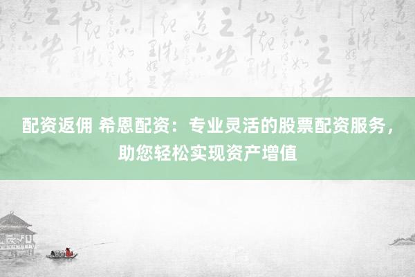 配资返佣 希恩配资:专业灵活的股票配资服务,助您轻松实现资产增值