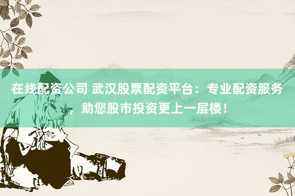 在线配资公司 武汉股票配资平台:专业配资服务,助您股市投资更上一层楼!