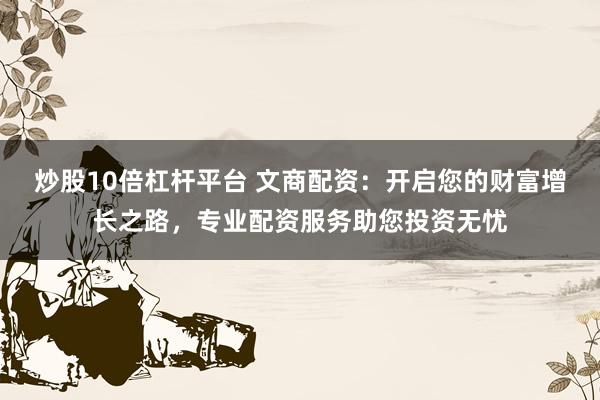 炒股10倍杠杆平台 文商配资:开启您的财富增长之路,专业配资服务助您投资无忧
