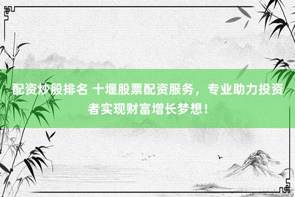 配资炒股排名 十堰股票配资服务，专业助力投资者实现财富增长梦想！
