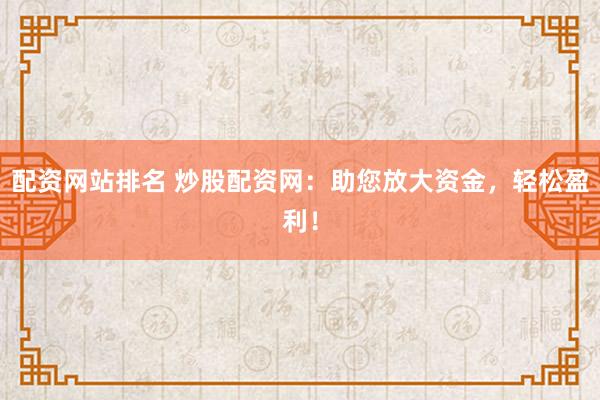 配资网站排名 炒股配资网：助您放大资金，轻松盈利！