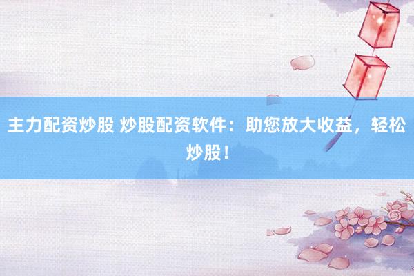 主力配资炒股 炒股配资软件:助您放大收益,轻松炒股!
