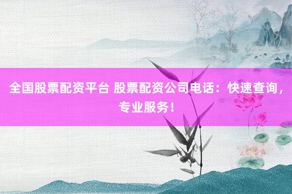 全国股票配资平台 股票配资公司电话：快速查询，专业服务！