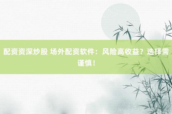 配资资深炒股 场外配资软件:风险高收益?选择需谨慎!