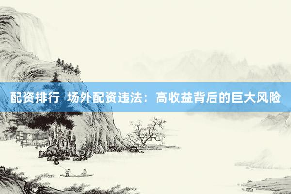配资排行  场外配资违法:高收益背后的巨大风险