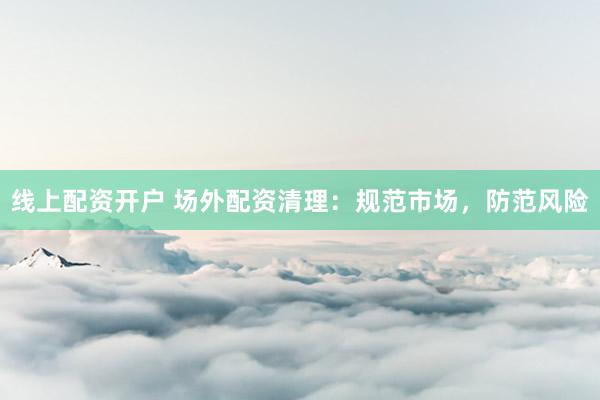 线上配资开户 场外配资清理:规范市场,防范风险