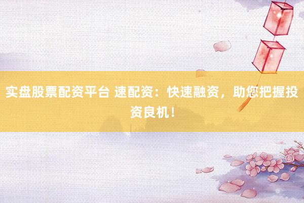 实盘股票配资平台 速配资:快速融资,助您把握投资良机!