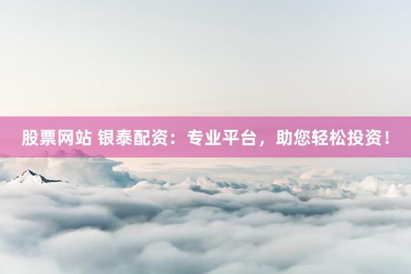 股票网站 银泰配资:专业平台,助您轻松投资!