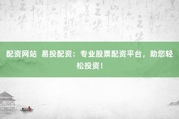 配资网站  易投配资:专业股票配资平台,助您轻松投资!