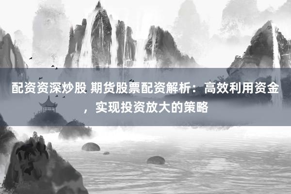 配资资深炒股 期货股票配资解析:高效利用资金,实现投资放大的策略