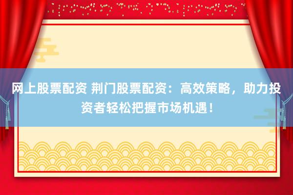 网上股票配资 荆门股票配资:高效策略,助力投资者轻松把握市场机遇!