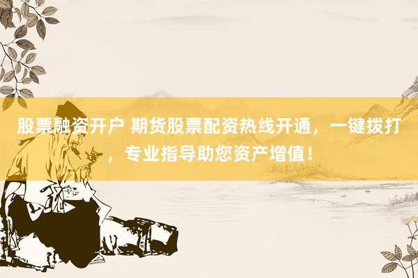 股票融资开户 期货股票配资热线开通,一键拨打,专业指导助您资产增值!
