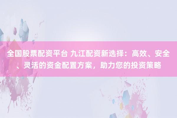 全国股票配资平台 九江配资新选择:高效、安全、灵活的资金配置方案,助力您的投资策略